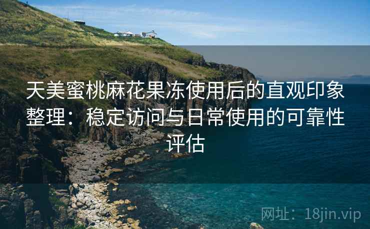 天美蜜桃麻花果冻使用后的直观印象整理：稳定访问与日常使用的可靠性评估  第2张