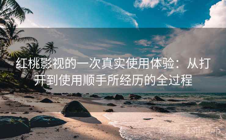 红桃影视的一次真实使用体验:从打开到使用顺手所经历的全过程
