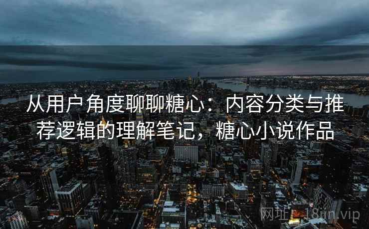 从用户角度聊聊糖心:内容分类与推荐逻辑的理解笔记,糖心小说作品