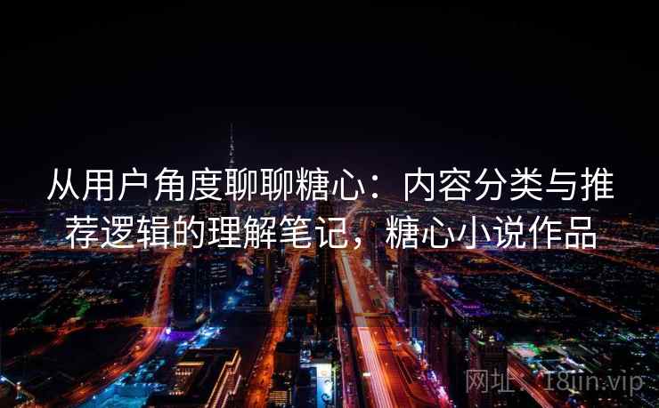从用户角度聊聊糖心:内容分类与推荐逻辑的理解笔记,糖心小说作品