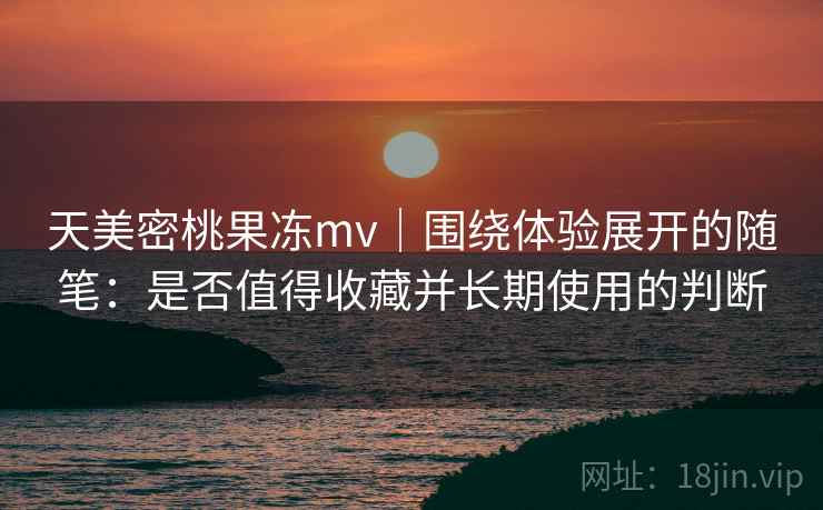 天美密桃果冻mv｜围绕体验展开的随笔：是否值得收藏并长期使用的判断  第2张