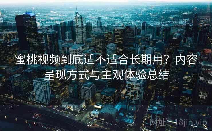蜜桃视频到底适不适合长期用?内容呈现方式与主观体验总结 第2张 蜜桃视频到底适不适合长期用?内容呈现方式与主观体验总结 第2张