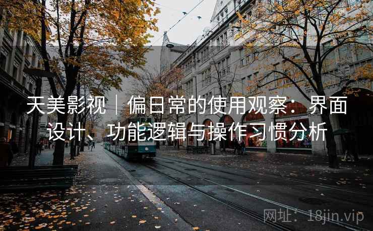 天美影视｜偏日常的使用观察：界面设计、功能逻辑与操作习惯分析