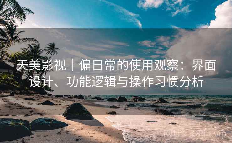 天美影视｜偏日常的使用观察：界面设计、功能逻辑与操作习惯分析