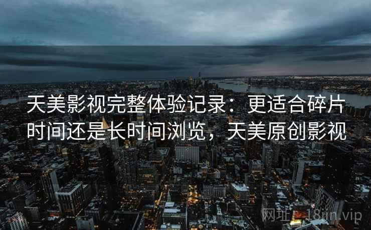 天美影视完整体验记录：更适合碎片时间还是长时间浏览，天美原创影视