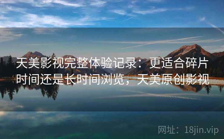 天美影视完整体验记录：更适合碎片时间还是长时间浏览，天美原创影视