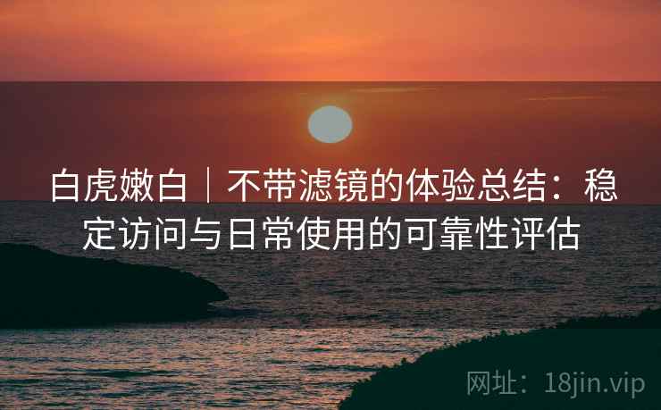 白虎嫩白|不带滤镜的体验总结:稳定访问与日常使用的可靠性评估 第1张 白虎嫩白|不带滤镜的体验总结:稳定访问与日常使用的可靠性评估 第1张