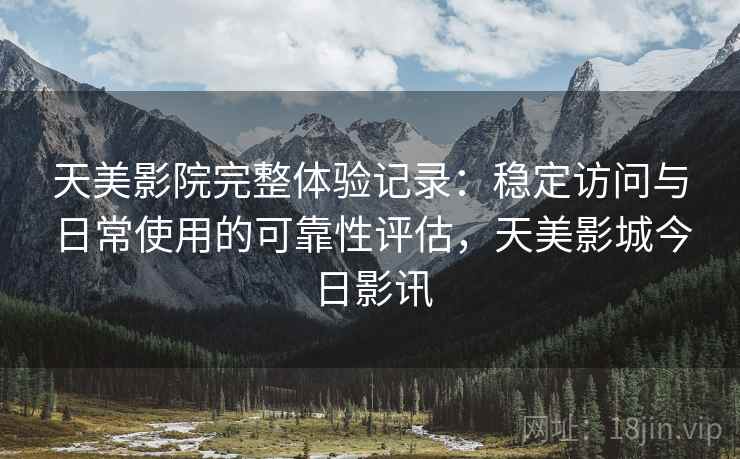 天美影院完整体验记录：稳定访问与日常使用的可靠性评估，天美影城今日影讯