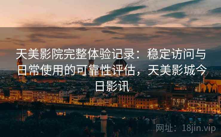 天美影院完整体验记录：稳定访问与日常使用的可靠性评估，天美影城今日影讯