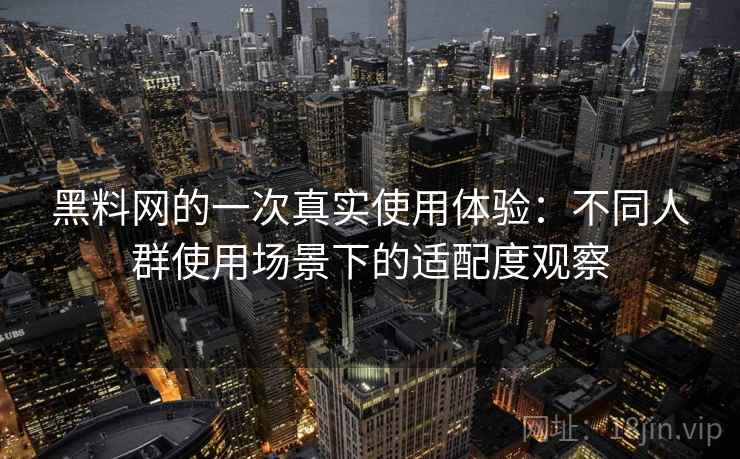 黑料网的一次真实使用体验：不同人群使用场景下的适配度观察