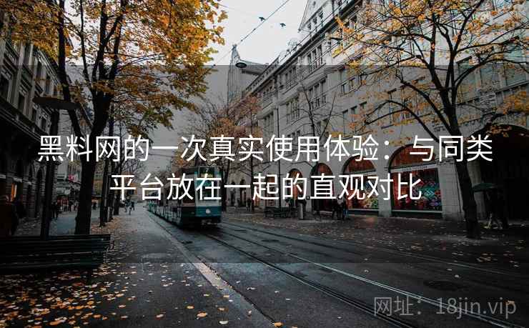 黑料网的一次真实使用体验：与同类平台放在一起的直观对比