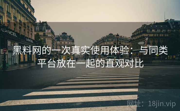 黑料网的一次真实使用体验：与同类平台放在一起的直观对比