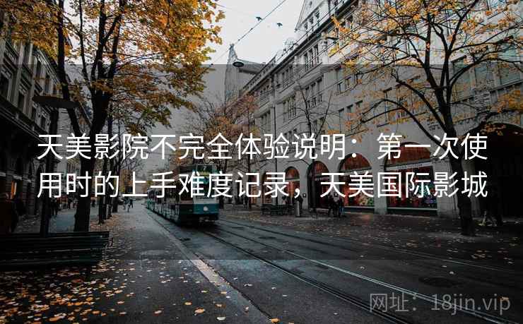 天美影院不完全体验说明：第一次使用时的上手难度记录，天美国际影城