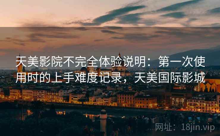 天美影院不完全体验说明：第一次使用时的上手难度记录，天美国际影城