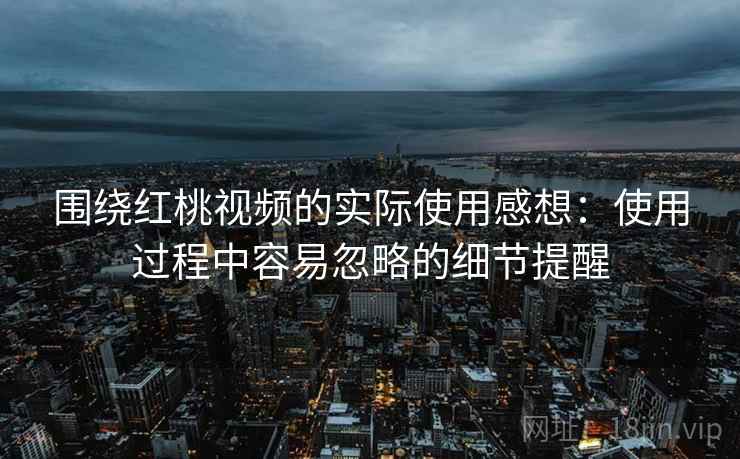 围绕红桃视频的实际使用感想:使用过程中容易忽略的细节提醒