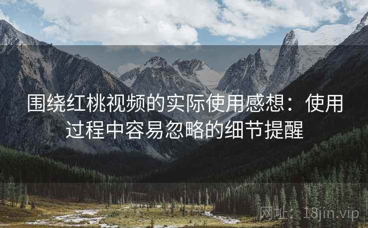 围绕红桃视频的实际使用感想:使用过程中容易忽略的细节提醒