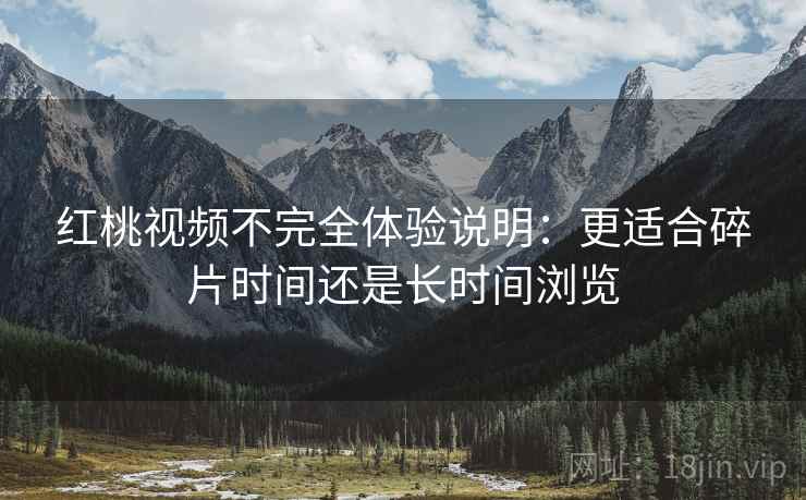 红桃视频不完全体验说明:更适合碎片时间还是长时间浏览