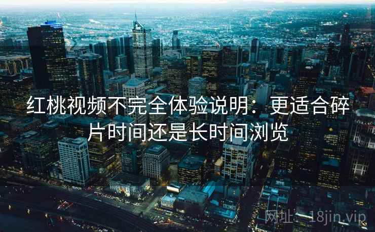 红桃视频不完全体验说明:更适合碎片时间还是长时间浏览
