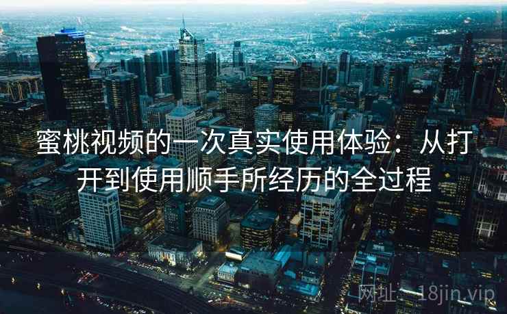 蜜桃视频的一次真实使用体验:从打开到使用顺手所经历的全过程
