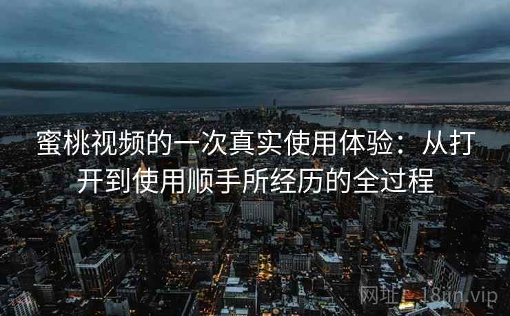 蜜桃视频的一次真实使用体验:从打开到使用顺手所经历的全过程