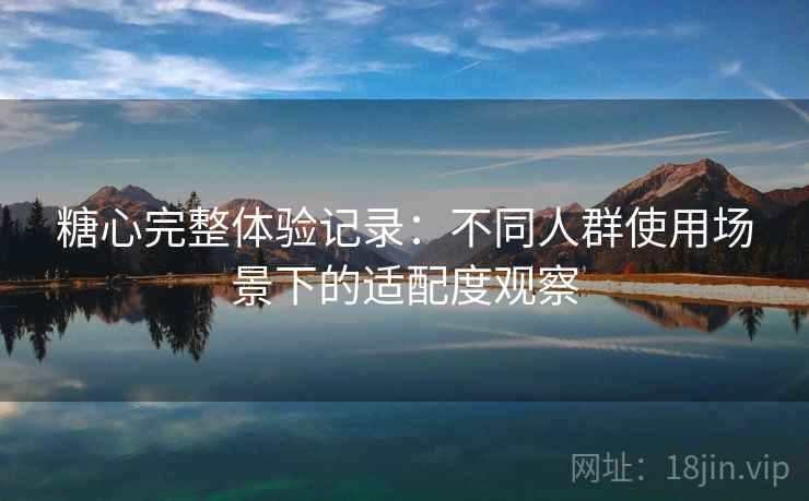 糖心完整体验记录：不同人群使用场景下的适配度观察