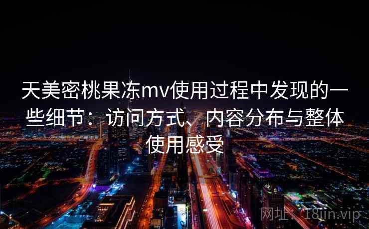 天美密桃果冻mv使用过程中发现的一些细节：访问方式、内容分布与整体使用感受