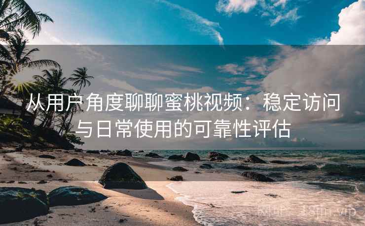 从用户角度聊聊蜜桃视频：稳定访问与日常使用的可靠性评估