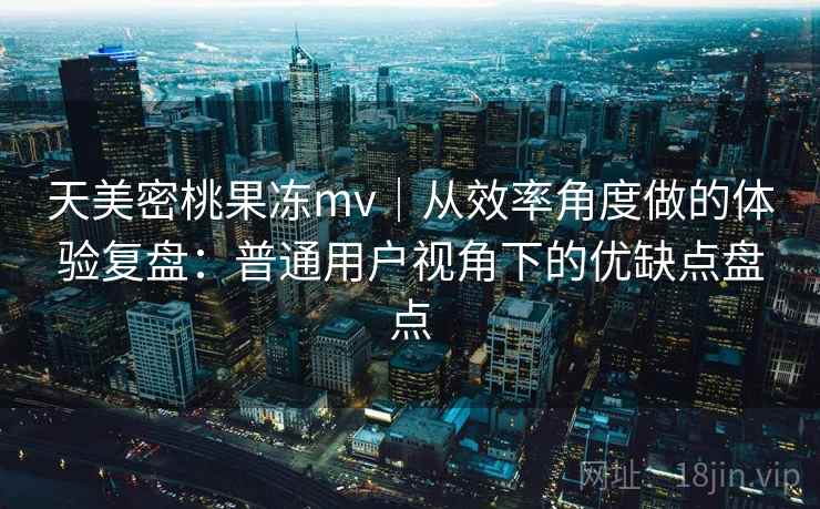 天美密桃果冻mv｜从效率角度做的体验复盘：普通用户视角下的优缺点盘点