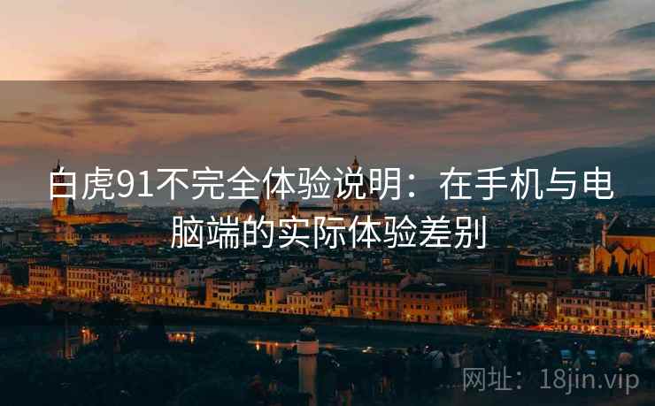 白虎91不完全体验说明：在手机与电脑端的实际体验差别