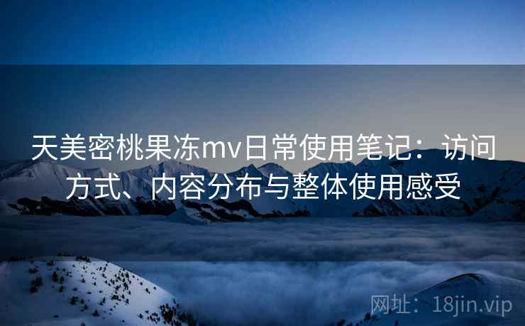 天美密桃果冻mv日常使用笔记：访问方式、内容分布与整体使用感受