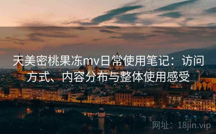 天美密桃果冻mv日常使用笔记：访问方式、内容分布与整体使用感受