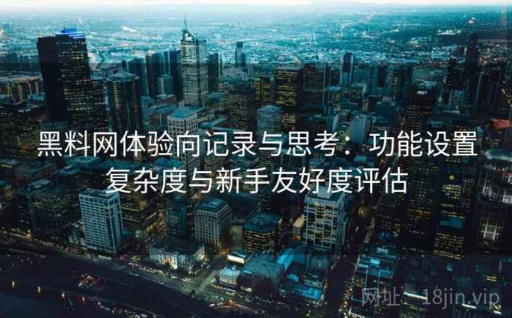 黑料网体验向记录与思考：功能设置复杂度与新手友好度评估