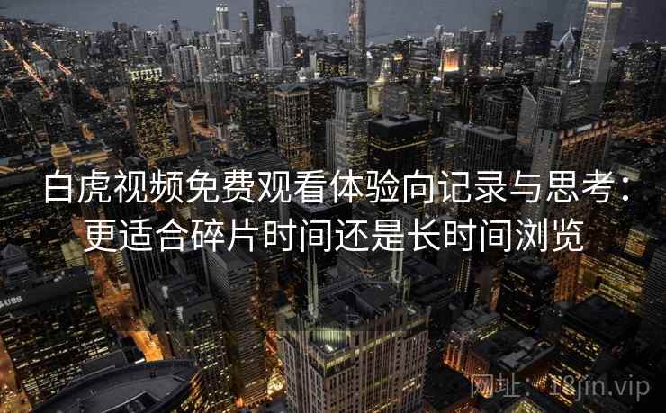 白虎视频免费观看体验向记录与思考：更适合碎片时间还是长时间浏览