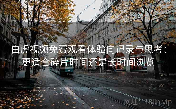 白虎视频免费观看体验向记录与思考：更适合碎片时间还是长时间浏览