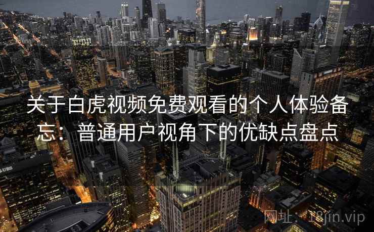关于白虎视频免费观看的个人体验备忘：普通用户视角下的优缺点盘点