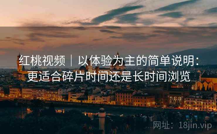 红桃视频｜以体验为主的简单说明：更适合碎片时间还是长时间浏览