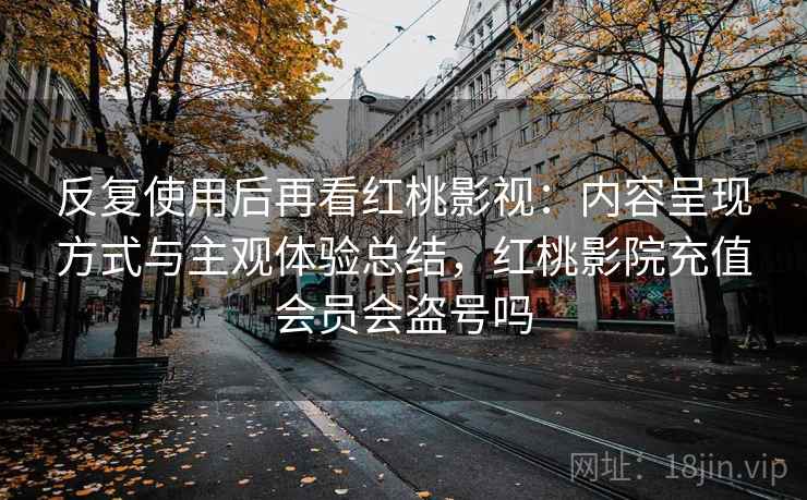反复使用后再看红桃影视：内容呈现方式与主观体验总结，红桃影院充值会员会盗号吗