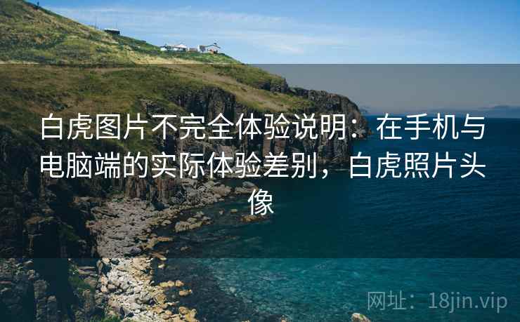 白虎图片不完全体验说明：在手机与电脑端的实际体验差别，白虎照片头像