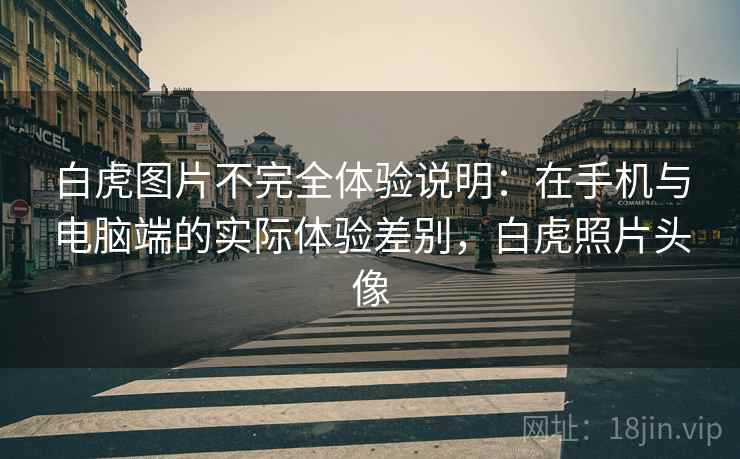 白虎图片不完全体验说明：在手机与电脑端的实际体验差别，白虎照片头像