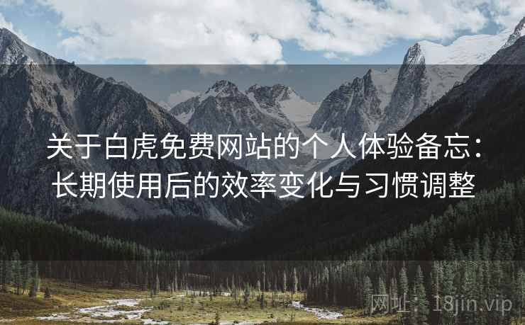 关于白虎免费网站的个人体验备忘:长期使用后的效率变化与习惯调整