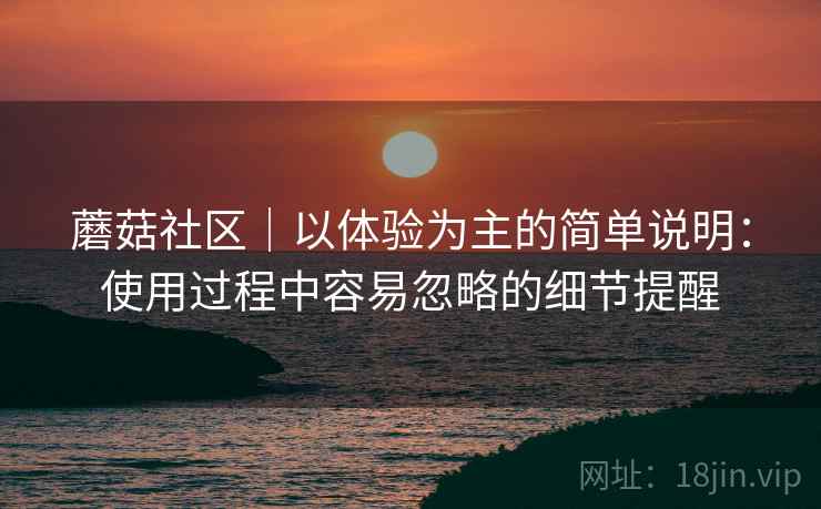 蘑菇社区|以体验为主的简单说明:使用过程中容易忽略的细节提醒