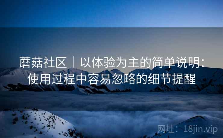 蘑菇社区|以体验为主的简单说明:使用过程中容易忽略的细节提醒