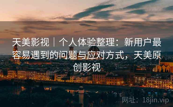 天美影视｜个人体验整理：新用户最容易遇到的问题与应对方式，天美原创影视