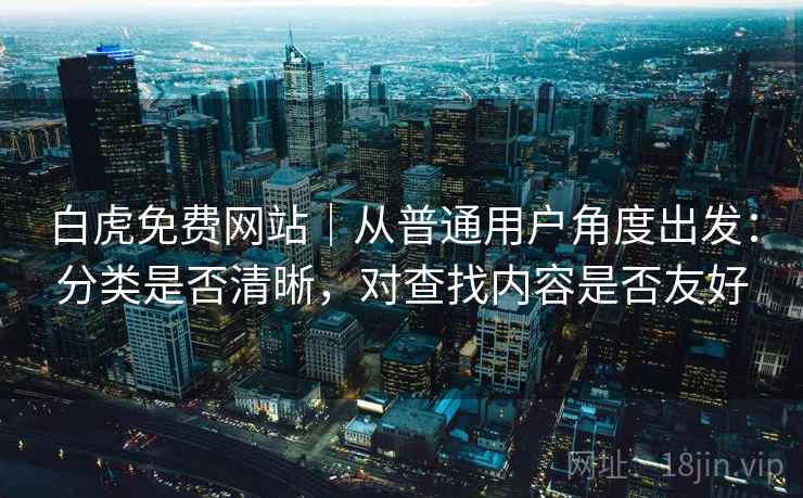 白虎免费网站|从普通用户角度出发:分类是否清晰,对查找内容是否友好
