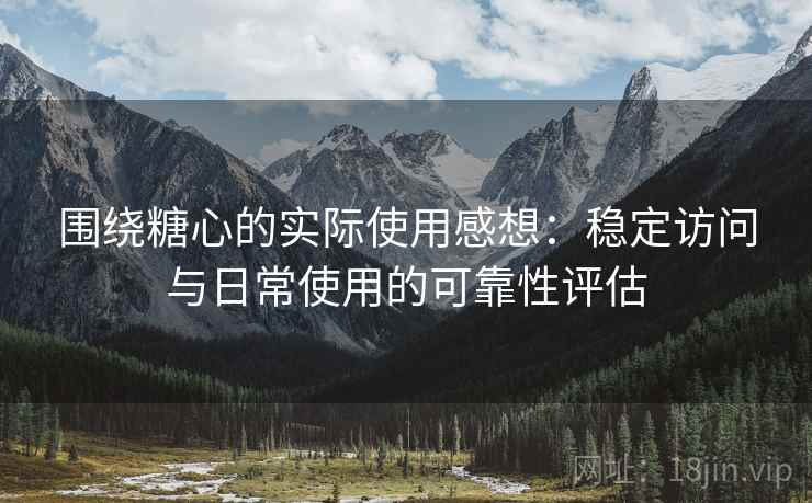 围绕糖心的实际使用感想:稳定访问与日常使用的可靠性评估
