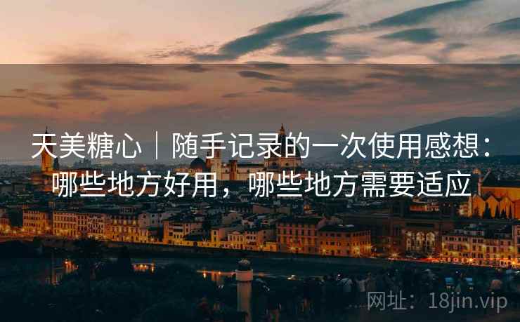 天美糖心｜随手记录的一次使用感想：哪些地方好用，哪些地方需要适应