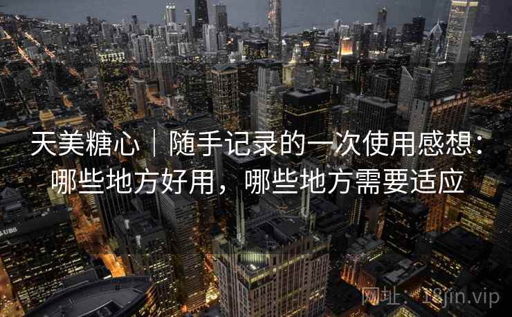 天美糖心｜随手记录的一次使用感想：哪些地方好用，哪些地方需要适应