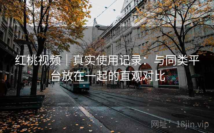 红桃视频｜真实使用记录：与同类平台放在一起的直观对比