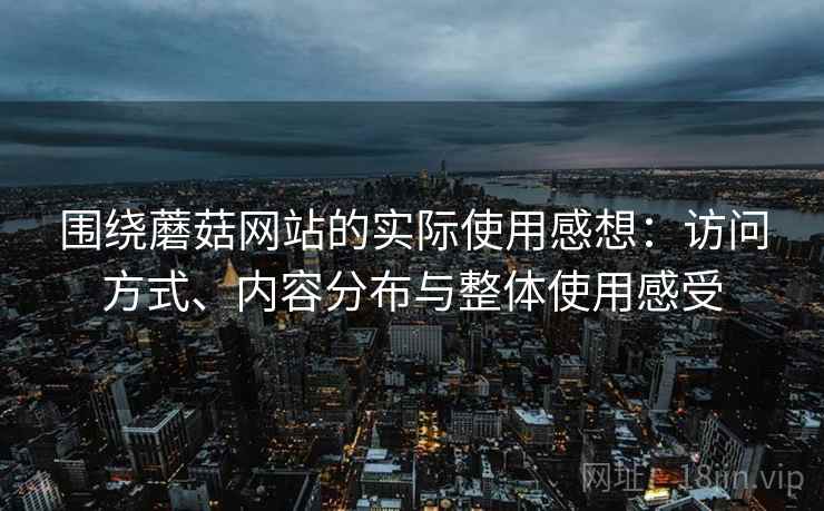 围绕蘑菇网站的实际使用感想：访问方式、内容分布与整体使用感受