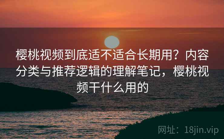 樱桃视频到底适不适合长期用？内容分类与推荐逻辑的理解笔记，樱桃视频干什么用的